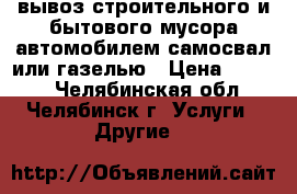 вывоз строительного и бытового мусора автомобилем самосвал или газелью › Цена ­ 1 500 - Челябинская обл., Челябинск г. Услуги » Другие   